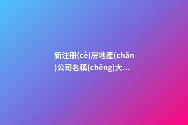 新注冊(cè)房地產(chǎn)公司名稱(chēng)大全 企業(yè)名字時(shí)尚洋氣,起名之家-第1張-公司起名-玄機(jī)派